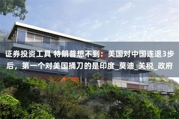 证券投资工具 特朗普想不到：美国对中国连退3步后，第一个对美国捅刀的是印度_莫迪_关税_政府