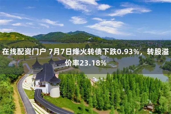 在线配资门户 7月7日烽火转债下跌0.93%，转股溢价率23.18%